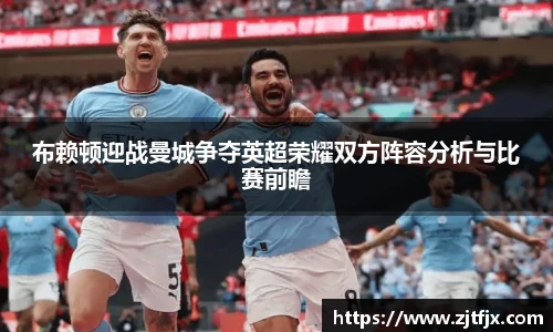 布赖顿迎战曼城争夺英超荣耀双方阵容分析与比赛前瞻