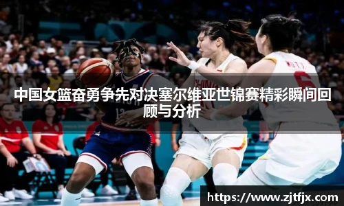 中国女篮奋勇争先对决塞尔维亚世锦赛精彩瞬间回顾与分析