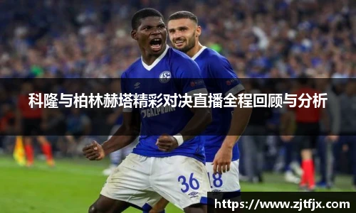 科隆与柏林赫塔精彩对决直播全程回顾与分析